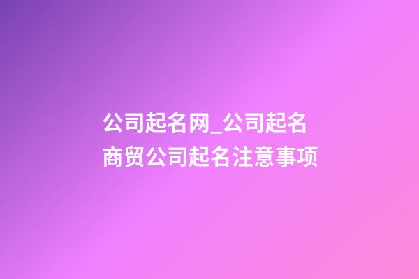 公司起名网_公司起名 商贸公司起名注意事项-第1张-公司起名-玄机派
